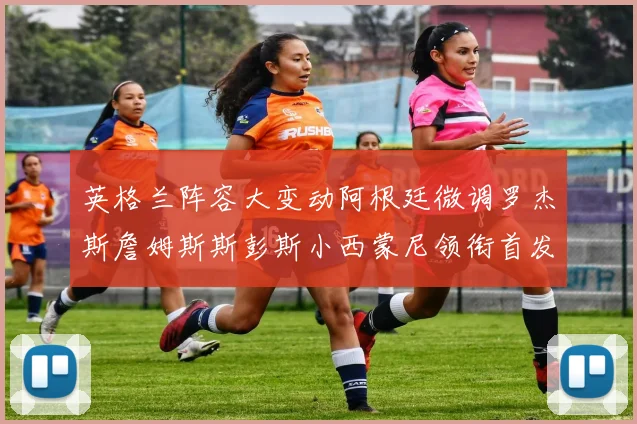 英格兰阵容大变动阿根廷微调罗杰斯詹姆斯斯彭斯小西蒙尼领衔首发阵容