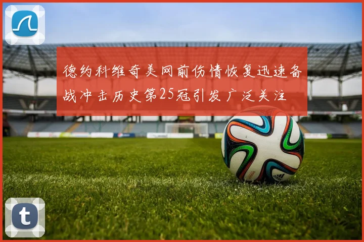 德约科维奇美网前伤情恢复迅速备战冲击历史第25冠引发广泛关注