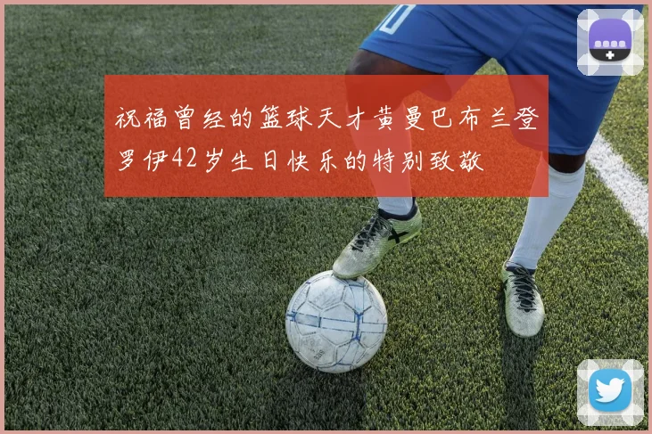 祝福曾经的篮球天才黄曼巴布兰登罗伊42岁生日快乐的特别致敬