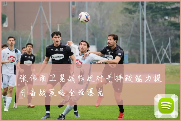 张伟丽卫冕战临近对手摔跤能力提升备战策略全面曝光