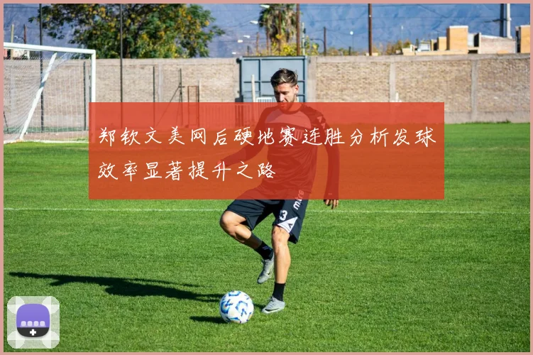 郑钦文美网后硬地赛连胜分析发球效率显著提升之路